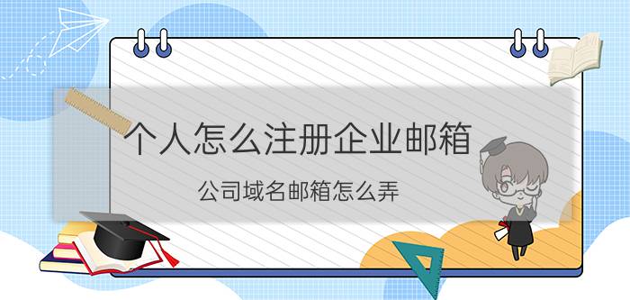 个人怎么注册企业邮箱 公司域名邮箱怎么弄？